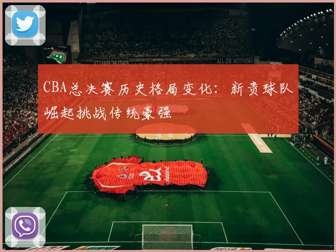 CBA总决赛历史格局变化：新贵球队崛起挑战传统豪强