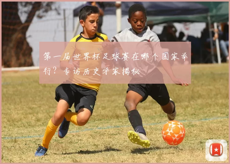 第一届世界杯足球赛在哪个国家举行?专访历史学家揭秘