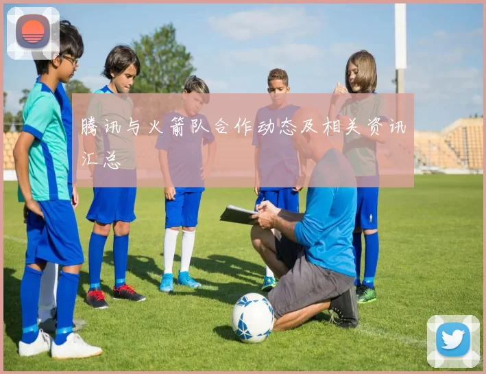 腾讯与火箭队合作动态及相关资讯汇总