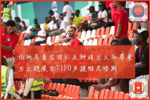 伯纳乌看台将以反种族主义和尊重为主题展示TIFO声援维尼修斯