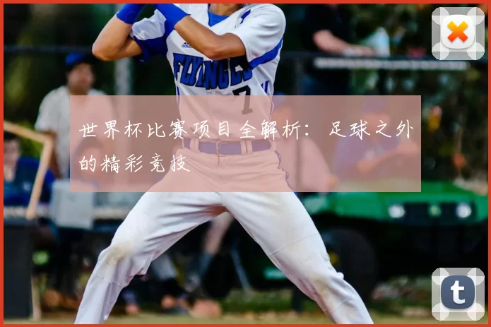 世界杯比赛项目全解析：足球之外的精彩竞技