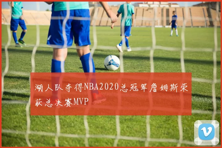 湖人队夺得NBA2020总冠军詹姆斯荣获总决赛MVP