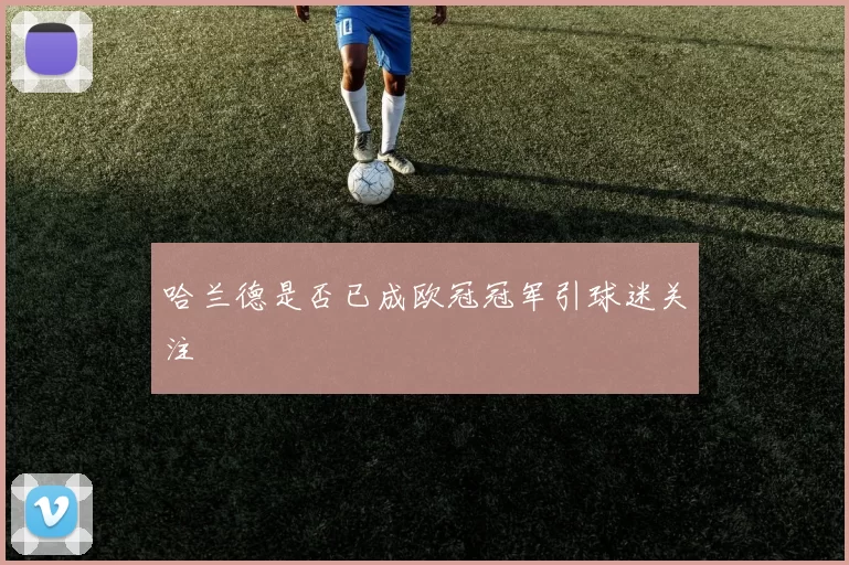 哈兰德是否已成欧冠冠军引球迷关注