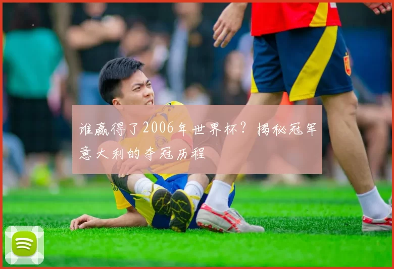 谁赢得了2006年世界杯？揭秘冠军意大利的夺冠历程