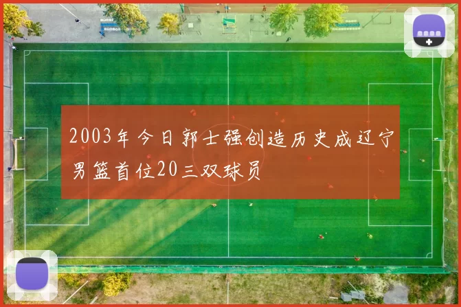 2003年今日郭士强创造历史成辽宁男篮首位20三双球员