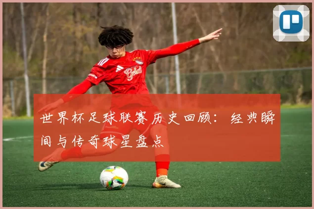 世界杯足球联赛历史回顾:经典瞬间与传奇球星盘点