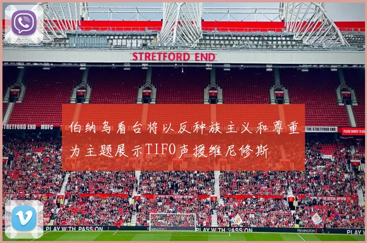 伯纳乌看台将以反种族主义和尊重为主题展示TIFO声援维尼修斯
