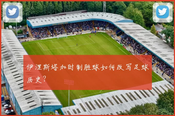 伊涅斯塔加时制胜球如何改写足球历史?