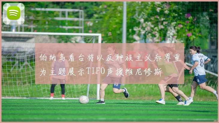 伯纳乌看台将以反种族主义和尊重为主题展示TIFO声援维尼修斯