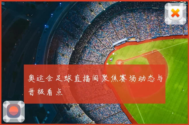 奥运会足球直播间聚焦赛场动态与晋级看点