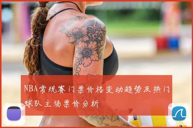 NBA常规赛门票价格变动趋势及热门球队主场票价分析