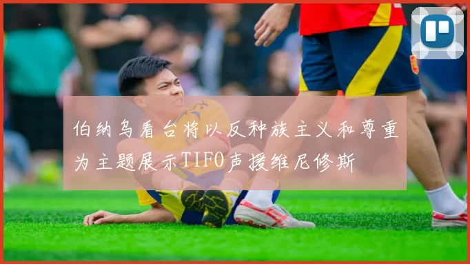 伯纳乌看台将以反种族主义和尊重为主题展示TIFO声援维尼修斯