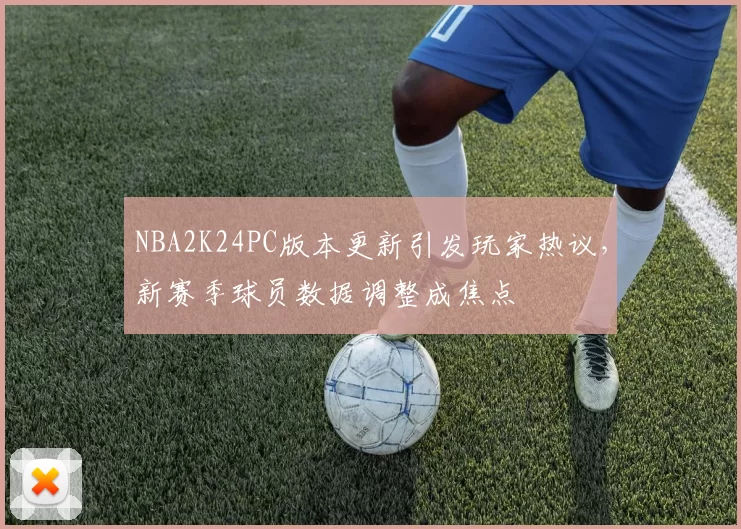 NBA2K24PC版本更新引发玩家热议,新赛季球员数据调整成焦点