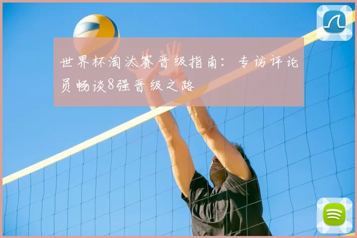 世界杯淘汰赛晋级指南：专访评论员畅谈8强晋级之路