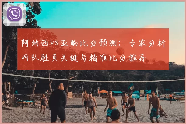阿纳西vs亚眠比分预测:专家分析两队胜负关键与精准比分推荐
