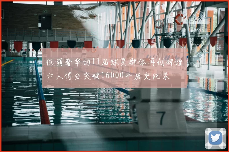 低调奢华的11届球员群体再创辉煌六人得分突破16000平历史纪录