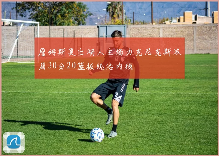 詹姆斯复出湖人主场力克尼克斯浓眉30分20篮板统治内线