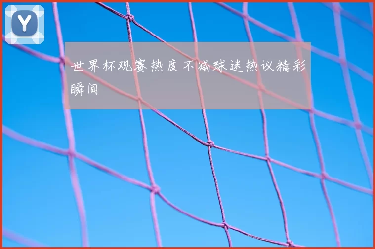 世界杯观赛热度不减球迷热议精彩瞬间