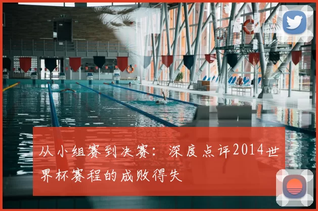 从小组赛到决赛：深度点评2014世界杯赛程的成败得失