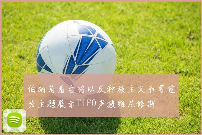 伯纳乌看台将以反种族主义和尊重为主题展示TIFO声援维尼修斯