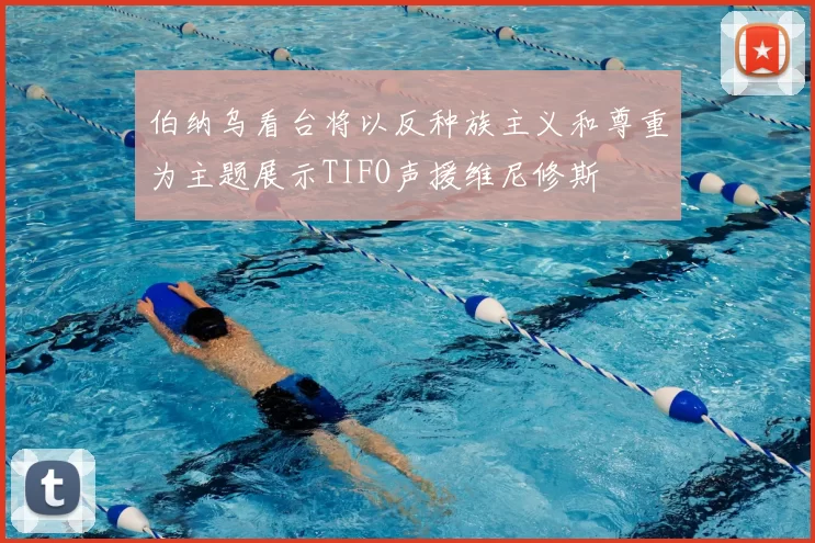 伯纳乌看台将以反种族主义和尊重为主题展示TIFO声援维尼修斯