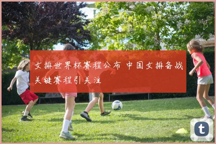 女排世界杯赛程公布 中国女排备战关键赛程引关注