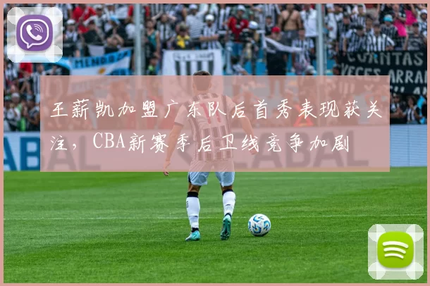 王薪凯加盟广东队后首秀表现获关注，CBA新赛季后卫线竞争加剧