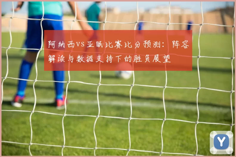 阿纳西vs亚眠比赛比分预测：阵容解读与数据支持下的胜负展望