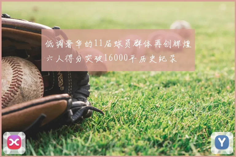 低调奢华的11届球员群体再创辉煌六人得分突破16000平历史纪录