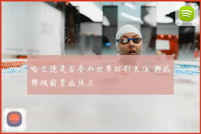 哈兰德是否参加世界杯引关注 挪威锋线前景成焦点
